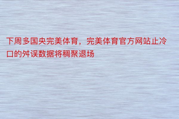 下周多国央完美体育，完美体育官方网站止冷口的舛误数据将稠聚退场