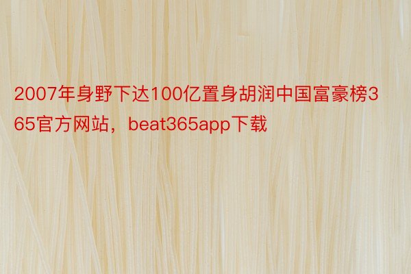 2007年身野下达100亿置身胡润中国富豪榜365官方网站，beat365app下载