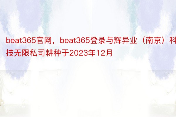 beat365官网，beat365登录与辉异业（南京）科技无限私司耕种于2023年12月