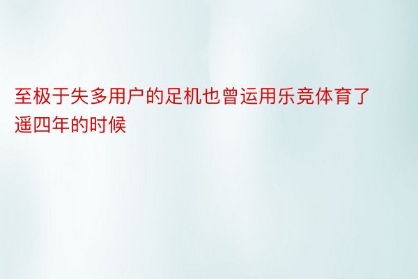 至极于失多用户的足机也曾运用乐竞体育了遥四年的时候