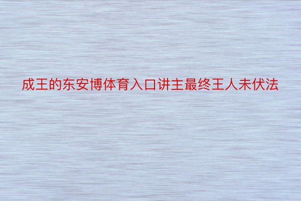 成王的东安博体育入口讲主最终王人未伏法