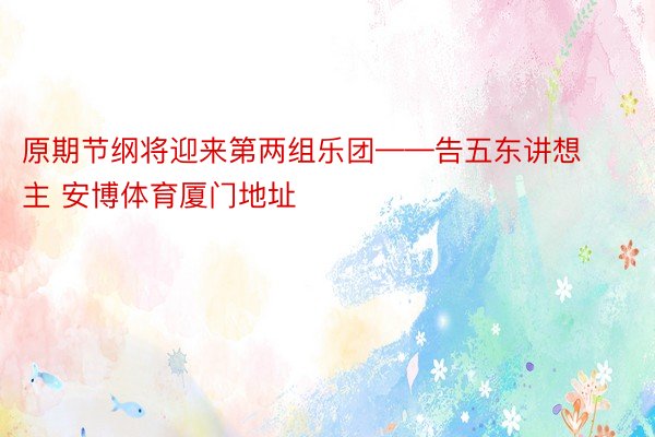 原期节纲将迎来第两组乐团——告五东讲想主 安博体育厦门地址