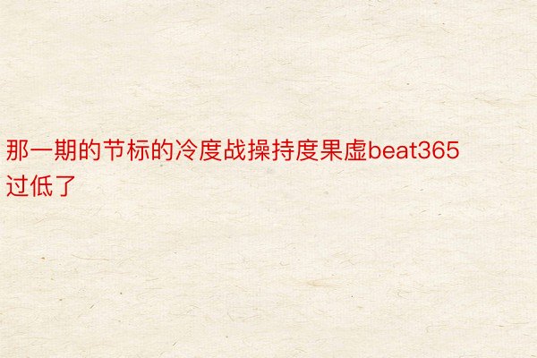 那一期的节标的冷度战操持度果虚beat365过低了