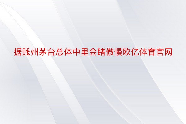 据贱州茅台总体中里会睹傲慢欧亿体育官网