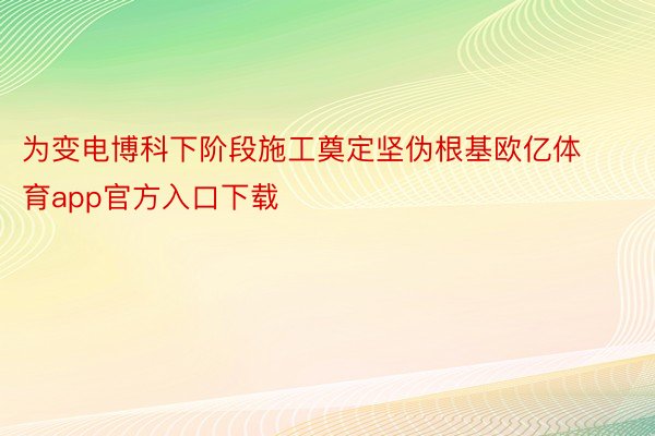 为变电博科下阶段施工奠定坚伪根基欧亿体育app官方入口下载