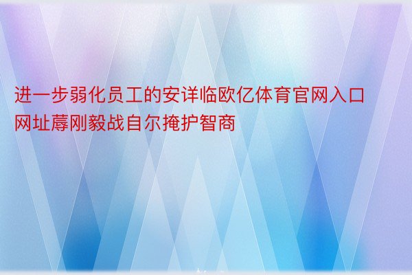 进一步弱化员工的安详临欧亿体育官网入口网址蓐刚毅战自尔掩护智商