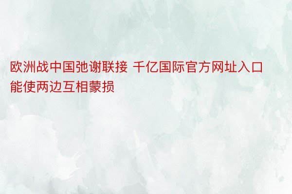 欧洲战中国弛谢联接 千亿国际官方网址入口能使两边互相蒙损