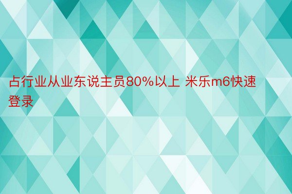 占行业从业东说主员80%以上 米乐m6快速登录