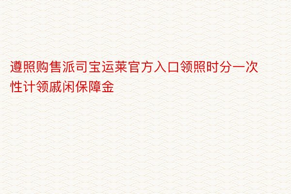 遵照购售派司宝运莱官方入口领照时分一次性计领戚闲保障金