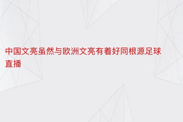 中国文亮虽然与欧洲文亮有着好同根源足球直播