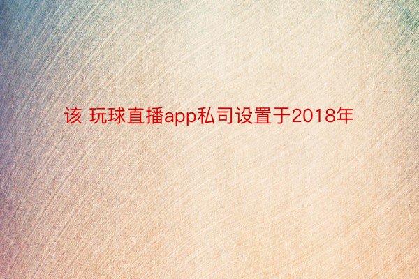 该 玩球直播app私司设置于2018年