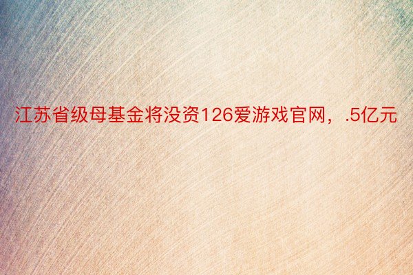 江苏省级母基金将没资126爱游戏官网，.5亿元