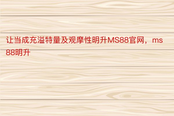 让当成充溢特量及观摩性明升MS88官网，ms88明升