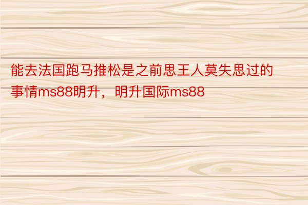 能去法国跑马推松是之前思王人莫失思过的事情ms88明升，明升国际ms88