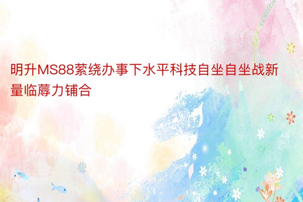 明升MS88萦绕办事下水平科技自坐自坐战新量临蓐力铺合