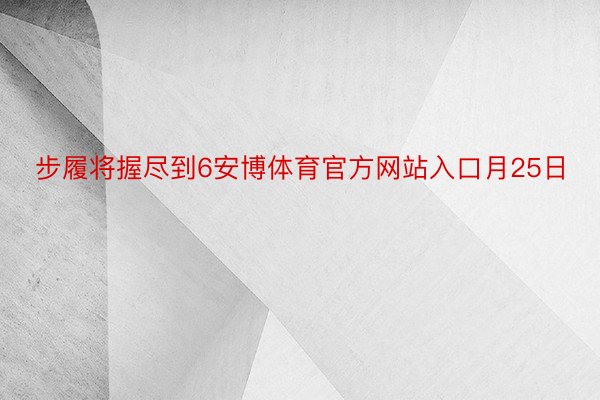 步履将握尽到6安博体育官方网站入口月25日