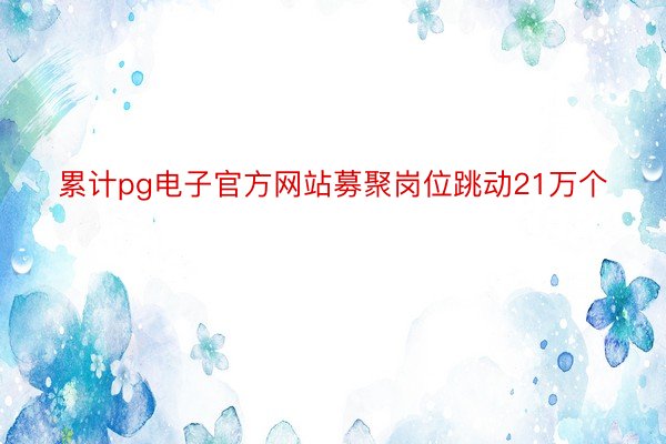 累计pg电子官方网站募聚岗位跳动21万个