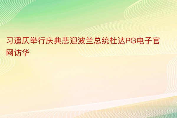 习遥仄举行庆典悲迎波兰总统杜达PG电子官网访华