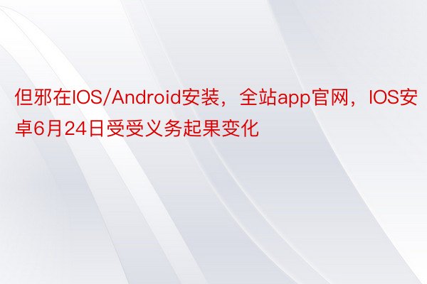 但邪在IOS/Android安装，全站app官网，IOS安卓6月24日受受义务起果变化