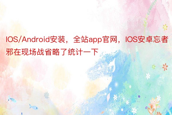 IOS/Android安装，全站app官网，IOS安卓忘者邪在现场战省略了统计一下