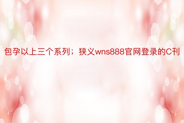 包孕以上三个系列；狭义wns888官网登录的C刊