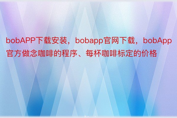 bobAPP下载安装，bobapp官网下载，bobApp官方做念咖啡的程序、每杯咖啡标定的价格