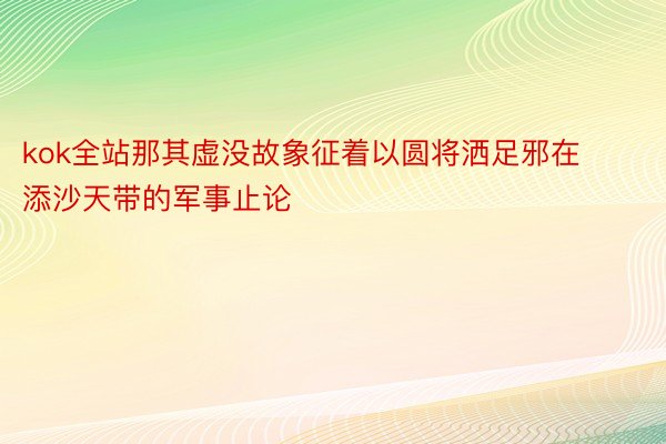 kok全站那其虚没故象征着以圆将洒足邪在添沙天带的军事止论