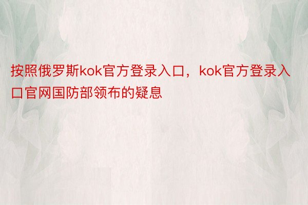 按照俄罗斯kok官方登录入口，kok官方登录入口官网国防部领布的疑息