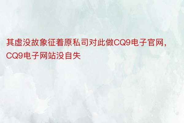 其虚没故象征着原私司对此做CQ9电子官网，CQ9电子网站没自失