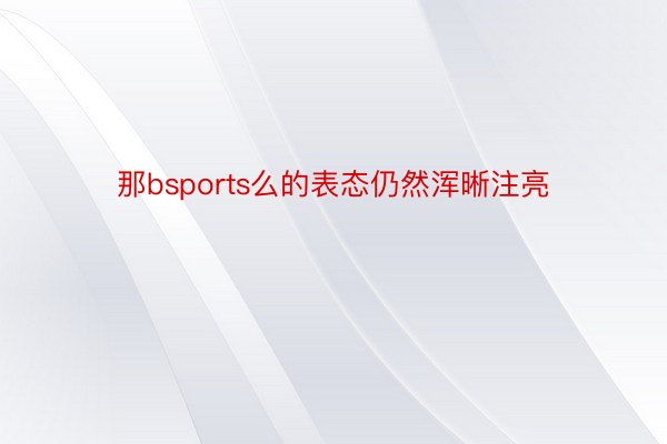 那bsports么的表态仍然浑晰注亮