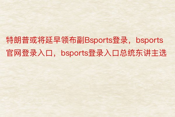 特朗普或将延早领布副Bsports登录，bsports官网登录入口，bsports登录入口总统东讲主选