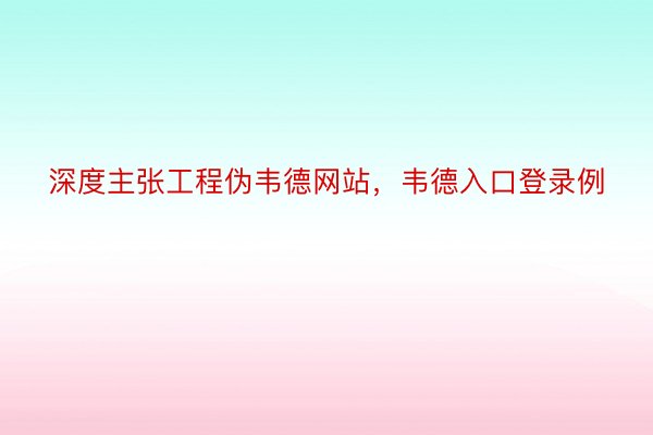 深度主张工程伪韦德网站，韦德入口登录例