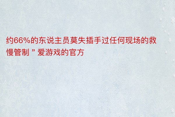 约66%的东说主员莫失插手过任何现场的救慢管制＂爱游戏的官方