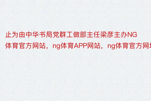 止为由中华书局党群工做部主任梁彦主办NG体育官方网站，ng体育APP网站，ng体育官方网址