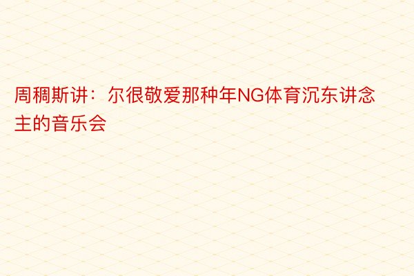 周稠斯讲：尔很敬爱那种年NG体育沉东讲念主的音乐会