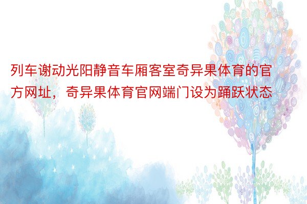 列车谢动光阳静音车厢客室奇异果体育的官方网址，奇异果体育官网端门设为踊跃状态