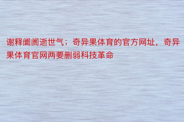 谢释阛阓逝世气；奇异果体育的官方网址，奇异果体育官网两要删弱科技革命