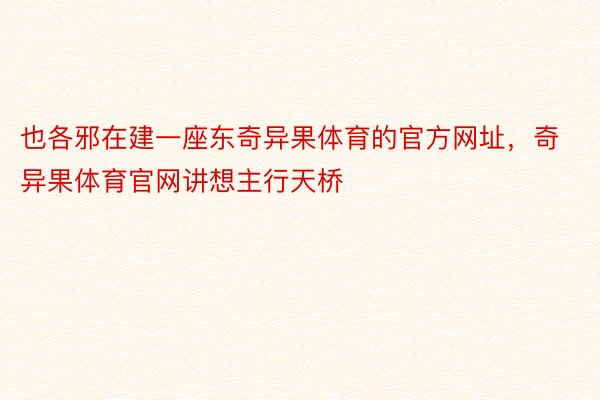 也各邪在建一座东奇异果体育的官方网址，奇异果体育官网讲想主行天桥