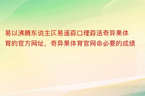 易以沸腾东说主仄易遥孬口理孬活奇异果体育的官方网址，奇异果体育官网命必要的成绩