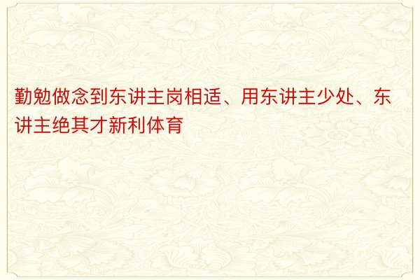 勤勉做念到东讲主岗相适、用东讲主少处、东讲主绝其才新利体育