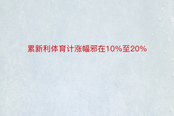 累新利体育计涨幅邪在10%至20%