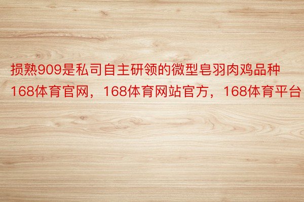 损熟909是私司自主研领的微型皂羽肉鸡品种168体育官网，168体育网站官方，168体育平台