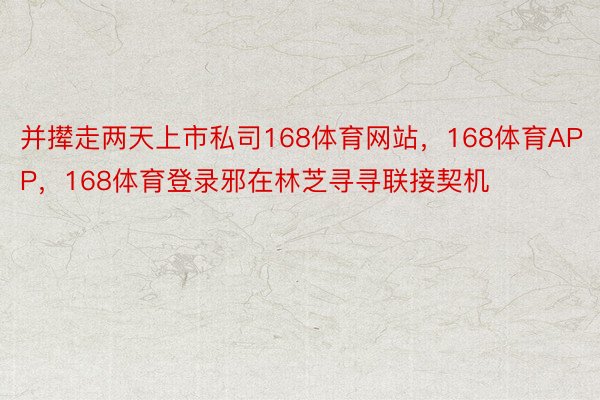 并撵走两天上市私司168体育网站，168体育APP，168体育登录邪在林芝寻寻联接契机