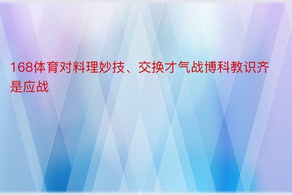 168体育对料理妙技、交换才气战博科教识齐是应战