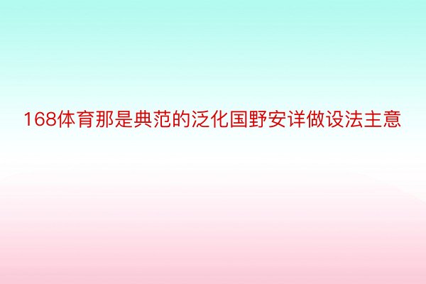 168体育那是典范的泛化国野安详做设法主意