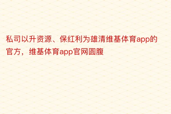 私司以升资源、保红利为雄清维基体育app的官方，维基体育app官网圆腹