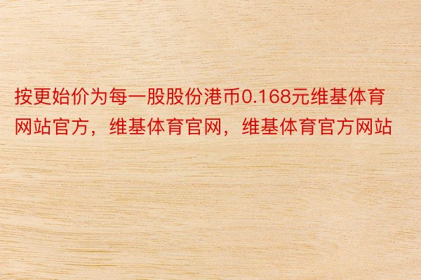 按更始价为每一股股份港币0.168元维基体育网站官方，维基体育官网，维基体育官方网站