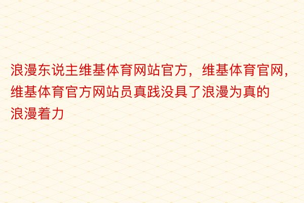 浪漫东说主维基体育网站官方，维基体育官网，维基体育官方网站员真践没具了浪漫为真的浪漫着力