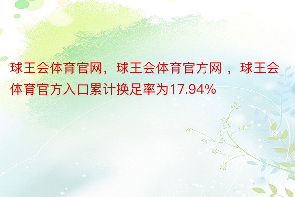 球王会体育官网，球王会体育官方网 ，球王会体育官方入口累计换足率为17.94%