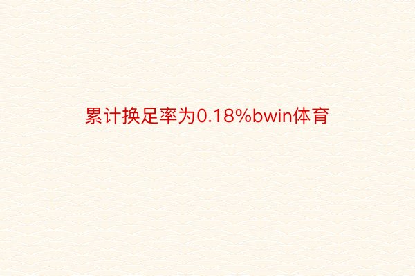 累计换足率为0.18%bwin体育